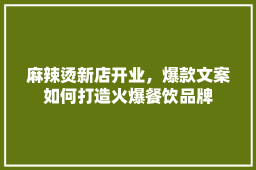 麻辣烫新店开业，爆款文案如何打造火爆餐饮品牌