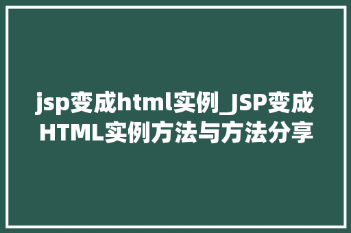 jsp变成html实例_JSP变成HTML实例方法与方法分享