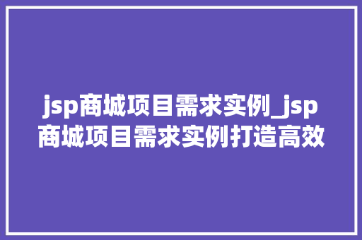 jsp商城项目需求实例_jsp商城项目需求实例打造高效、便捷的在线购物平台