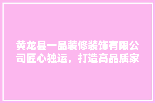 黄龙县一品装修装饰有限公司匠心独运，打造高品质家居生活