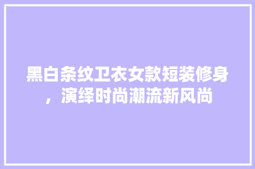 黑白条纹卫衣女款短装修身，演绎时尚潮流新风尚
