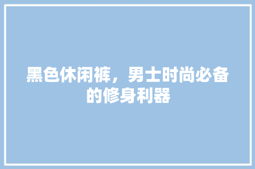 黑色休闲裤，男士时尚必备的修身利器