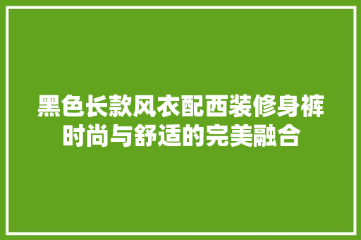 黑色长款风衣配西装修身裤时尚与舒适的完美融合