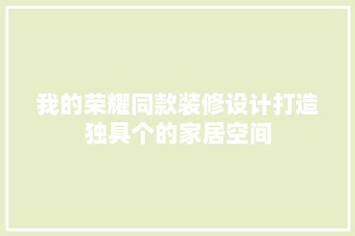 我的荣耀同款装修设计打造独具个的家居空间