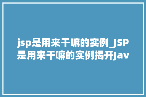 jsp是用来干嘛的实例_JSP是用来干嘛的实例揭开Java服务器页面的神秘面纱