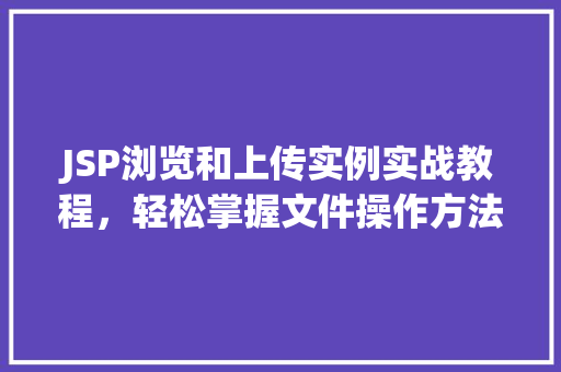 JSP浏览和上传实例实战教程，轻松掌握文件操作方法