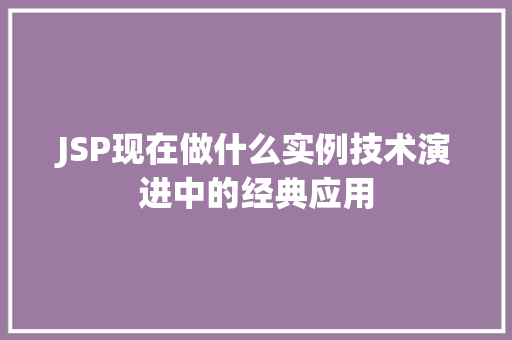 JSP现在做什么实例技术演进中的经典应用