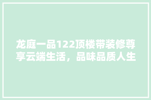 龙庭一品122顶楼带装修尊享云端生活，品味品质人生