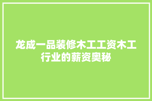 龙成一品装修木工工资木工行业的薪资奥秘