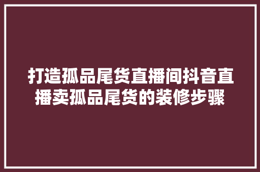 打造孤品尾货直播间抖音直播卖孤品尾货的装修步骤