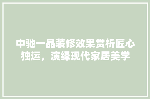 中驰一品装修效果赏析匠心独运，演绎现代家居美学
