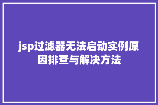 jsp过滤器无法启动实例原因排查与解决方法