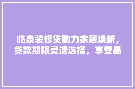 临泉装修贷助力家居焕新，贷款期限灵活选择，享受品质生活新篇章