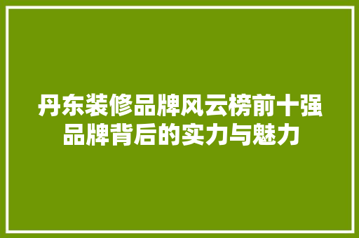 丹东装修品牌风云榜前十强品牌背后的实力与魅力