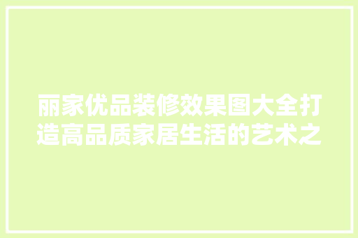 丽家优品装修效果图大全打造高品质家居生活的艺术之作