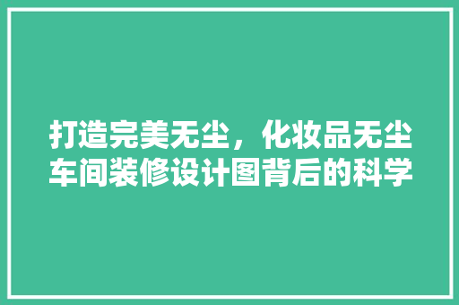 打造完美无尘，化妆品无尘车间装修设计图背后的科学