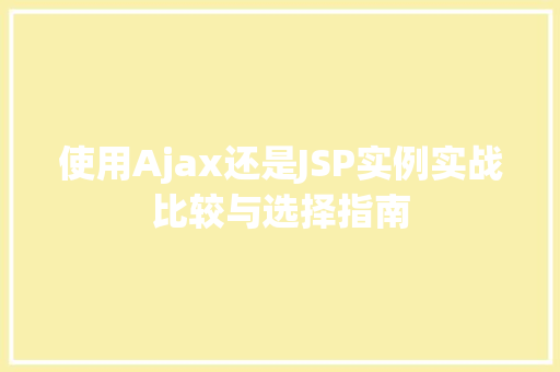 使用Ajax还是JSP实例实战比较与选择指南  第1张