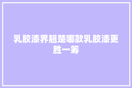 乳胶漆界翘楚哪款乳胶漆更胜一筹