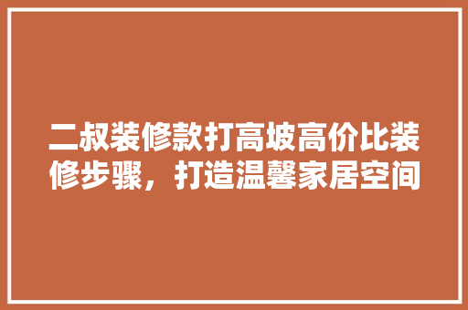 二叔装修款打高坡高价比装修步骤，打造温馨家居空间