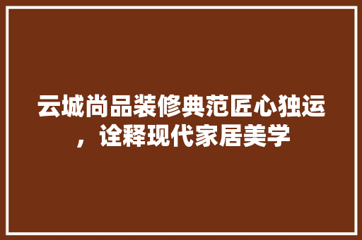 云城尚品装修典范匠心独运，诠释现代家居美学