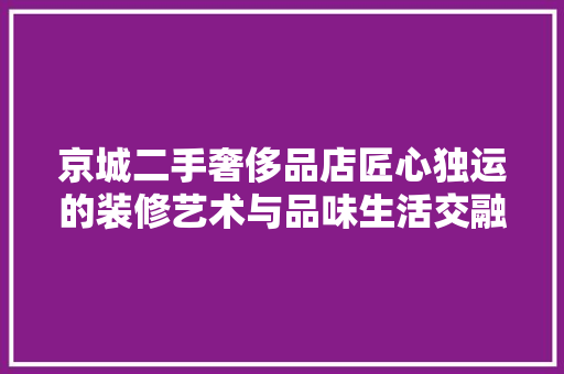 京城二手奢侈品店匠心独运的装修艺术与品味生活交融之路  第1张