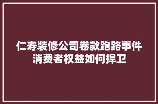 仁寿装修公司卷款跑路事件消费者权益如何捍卫