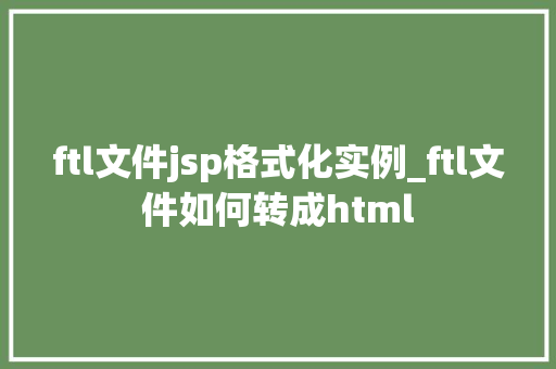ftl文件jsp格式化实例_ftl文件如何转成html