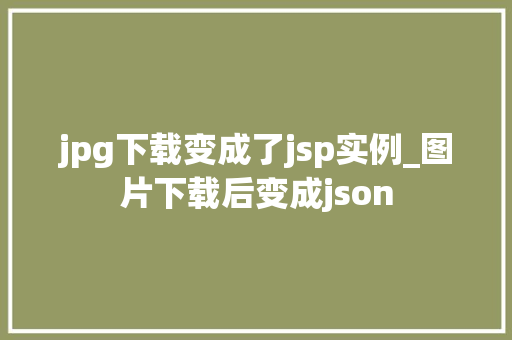 jpg下载变成了jsp实例_图片下载后变成json