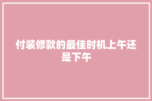付装修款的最佳时机上午还是下午