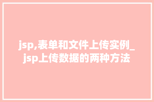 jsp,表单和文件上传实例_jsp上传数据的两种方法