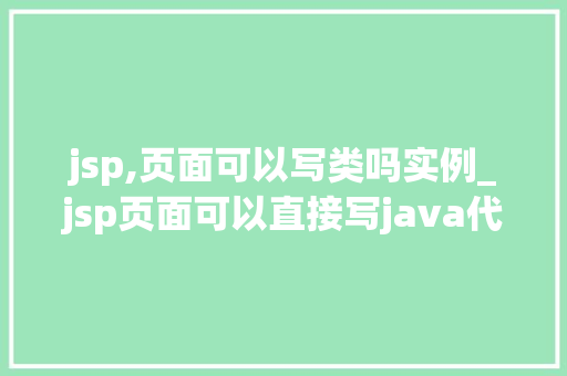 jsp,页面可以写类吗实例_jsp页面可以直接写java代码吗  第1张
