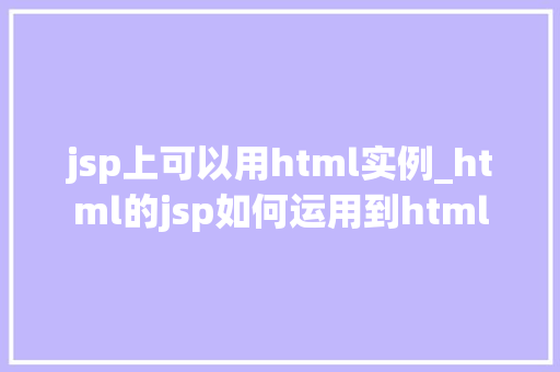jsp上可以用html实例_html的jsp如何运用到html