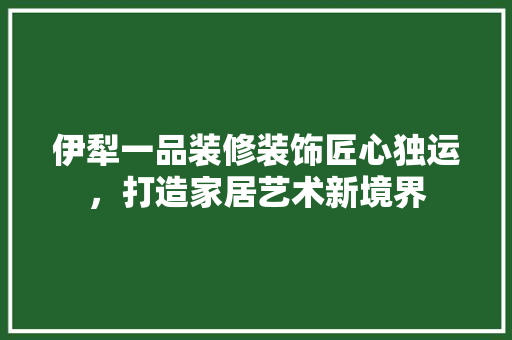 伊犁一品装修装饰匠心独运，打造家居艺术新境界