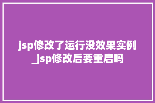 jsp修改了运行没效果实例_jsp修改后要重启吗
