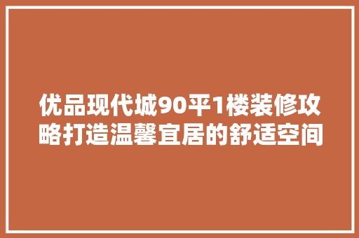 优品现代城90平1楼装修攻略打造温馨宜居的舒适空间