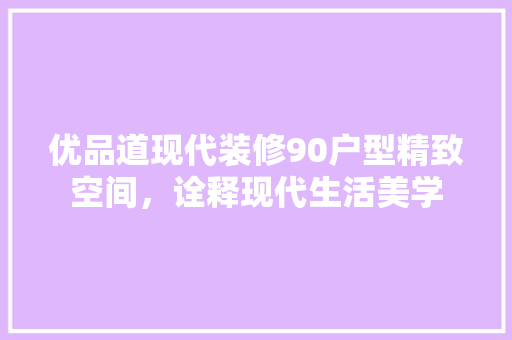 优品道现代装修90户型精致空间，诠释现代生活美学