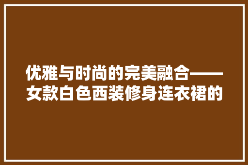 优雅与时尚的完美融合——女款白色西装修身连衣裙的时尚解读  第1张