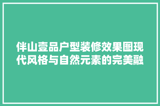 伴山壹品户型装修效果图现代风格与自然元素的完美融合
