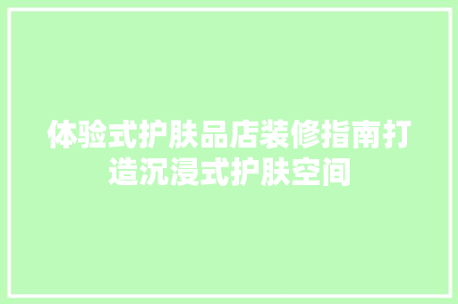 体验式护肤品店装修指南打造沉浸式护肤空间