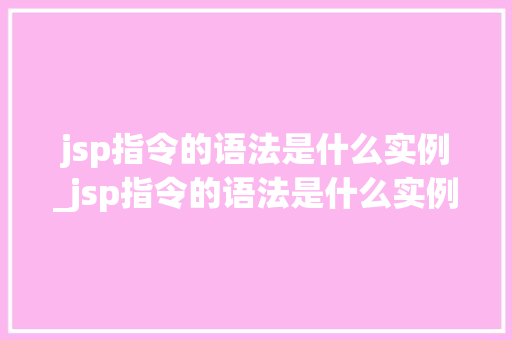 jsp指令的语法是什么实例_jsp指令的语法是什么实例制作的