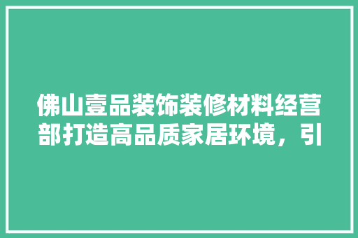 佛山壹品装饰装修材料经营部打造高品质家居环境，引领行业新潮流