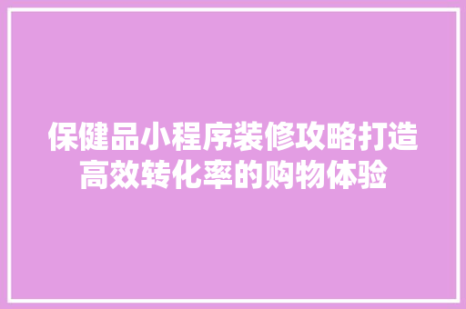 保健品小程序装修攻略打造高效转化率的购物体验