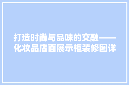 打造时尚与品味的交融——化妆品店面展示柜装修图详细