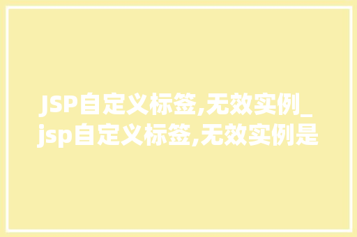 JSP自定义标签,无效实例_jsp自定义标签,无效实例是什么