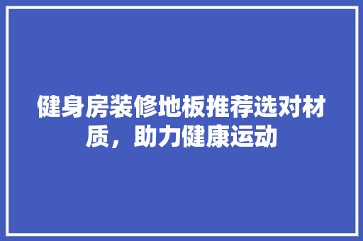 健身房装修地板推荐选对材质，助力健康运动