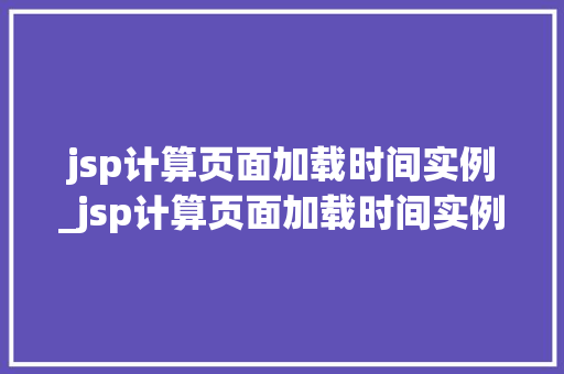 jsp计算页面加载时间实例_jsp计算页面加载时间实例怎么写