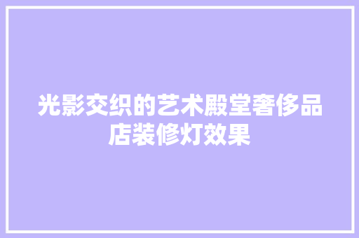 光影交织的艺术殿堂奢侈品店装修灯效果