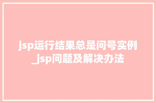 jsp运行结果总是问号实例_jsp问题及解决办法  第1张
