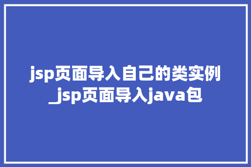 jsp页面导入自己的类实例_jsp页面导入java包