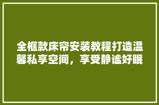 全框款床帘安装教程打造温馨私享空间，享受静谧好眠时光